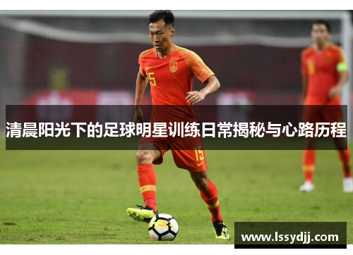 清晨阳光下的足球明星训练日常揭秘与心路历程