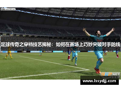 足球传奇之穿裆技艺揭秘：如何在赛场上巧妙突破对手防线