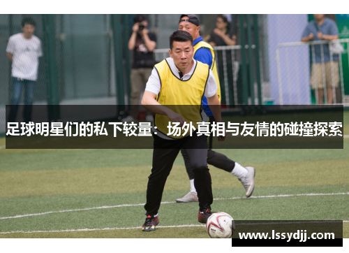 足球明星们的私下较量：场外真相与友情的碰撞探索