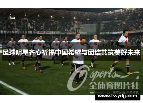 足球明星齐心祈福中国希望与团结共筑美好未来