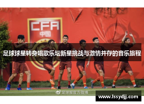 足球球星转身唱歌乐坛新星挑战与激情并存的音乐旅程