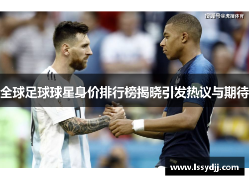 全球足球球星身价排行榜揭晓引发热议与期待