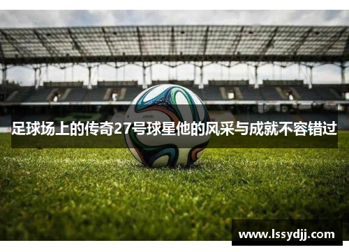 足球场上的传奇27号球星他的风采与成就不容错过