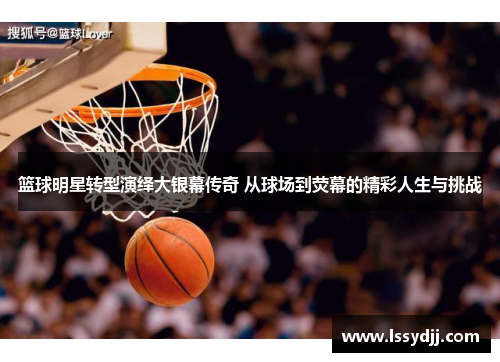 篮球明星转型演绎大银幕传奇 从球场到荧幕的精彩人生与挑战