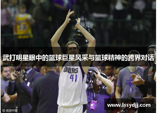 武打明星眼中的篮球巨星风采与篮球精神的跨界对话