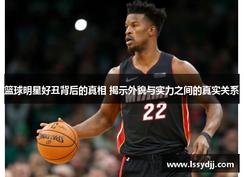 篮球明星好丑背后的真相 揭示外貌与实力之间的真实关系