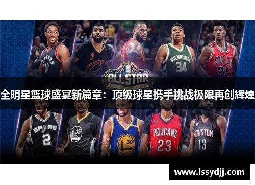 全明星篮球盛宴新篇章：顶级球星携手挑战极限再创辉煌