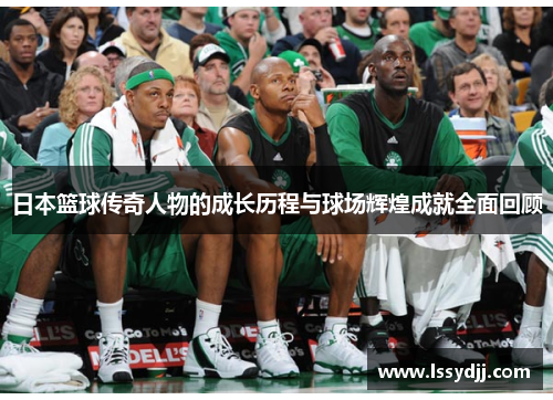 日本篮球传奇人物的成长历程与球场辉煌成就全面回顾