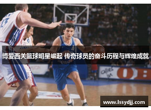博爱西关篮球明星崛起 传奇球员的奋斗历程与辉煌成就