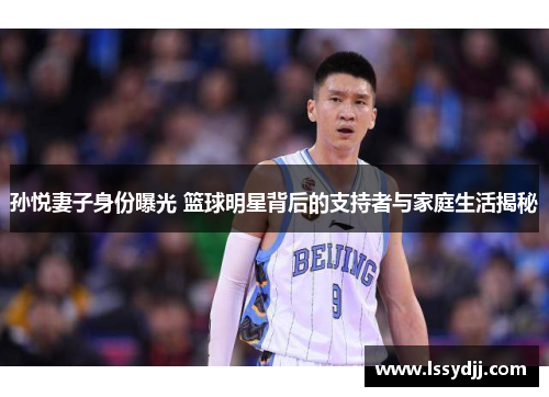 孙悦妻子身份曝光 篮球明星背后的支持者与家庭生活揭秘