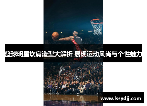 篮球明星坎肩造型大解析 展现运动风尚与个性魅力