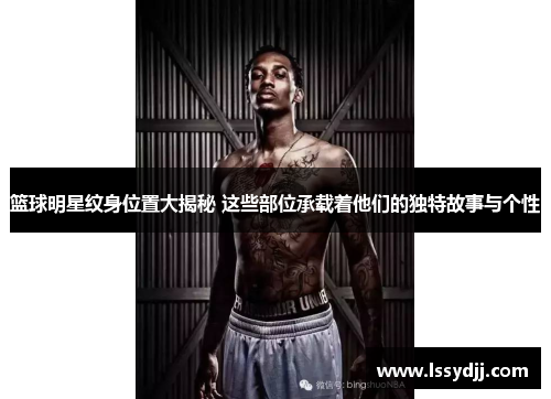 篮球明星纹身位置大揭秘 这些部位承载着他们的独特故事与个性
