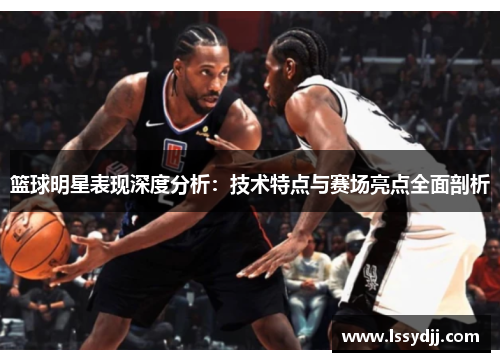 篮球明星表现深度分析：技术特点与赛场亮点全面剖析