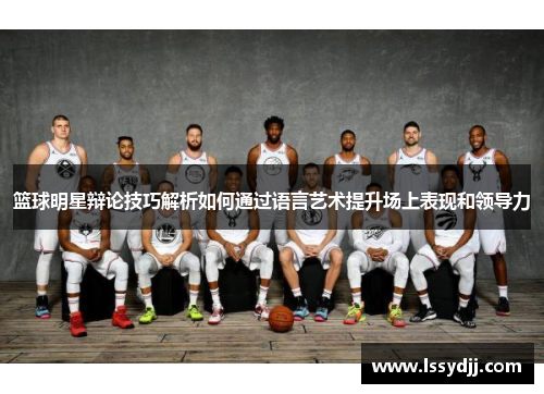 篮球明星辩论技巧解析如何通过语言艺术提升场上表现和领导力